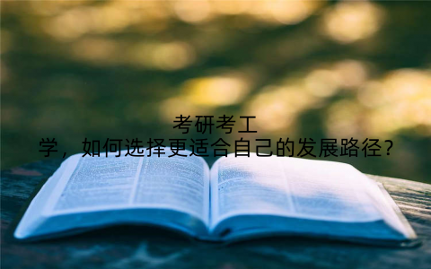 考研考工学，如何选择更适合自己的发展路径？