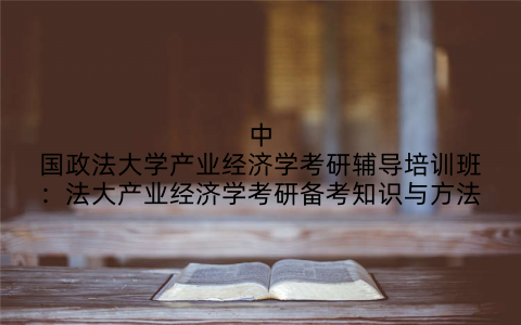 中国政法大学产业经济学考研辅导培训班：法大产业经济学考研备考知识与方法