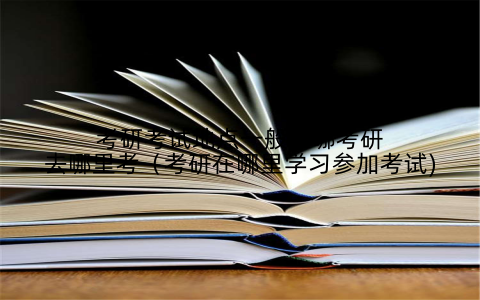 考研考试地点一般在哪考研去哪里考（考研在哪里学习参加考试)