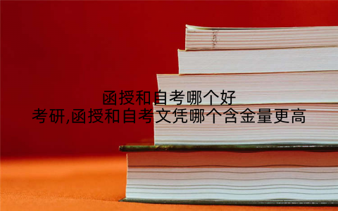 函授和自考哪个好考研,函授和自考文凭哪个含金量更高