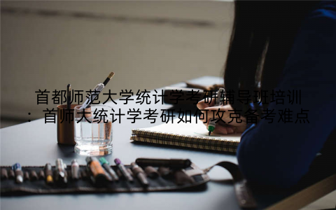 首都师范大学统计学考研辅导班培训：首师大统计学考研如何攻克备考难点
