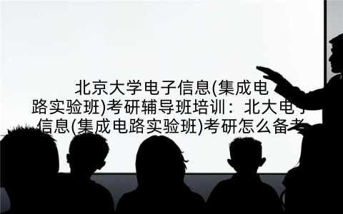 北京大学电子信息(集成电路实验班)考研辅导班培训：北大电子信息(集成电路实验班)考研怎么备考