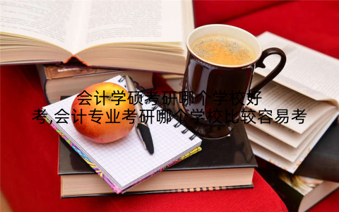 会计学硕考研哪个学校好考,会计专业考研哪个学校比较容易考