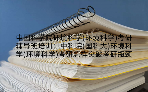 中国科学院环境科学(环境科学)考研辅导班培训：中科院(国科大)环境科学(环境科学)考研怎样突破考研瓶颈