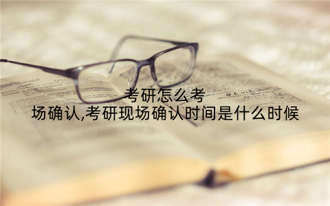 考研怎么考场确认,考研现场确认时间是什么时候
