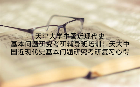 天津大学中国近现代史基本问题研究考研辅导班培训：天大中国近现代史基本问题研究考研复习心得