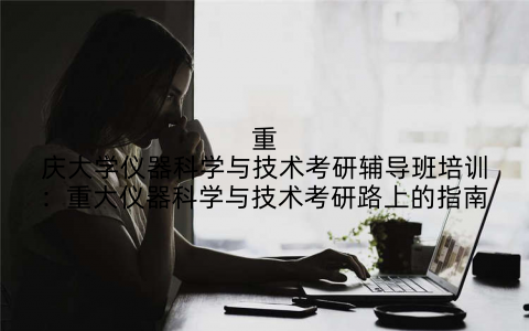 重庆大学仪器科学与技术考研辅导班培训：重大仪器科学与技术考研路上的指南