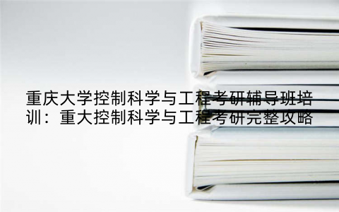 重庆大学控制科学与工程考研辅导班培训：重大控制科学与工程考研完整攻略
