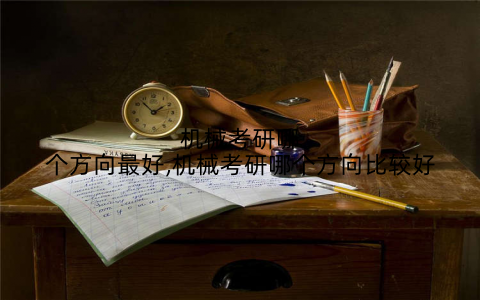 机械考研哪个方向最好,机械考研哪个方向比较好