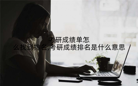 考研成绩单怎么找到排名,考研成绩排名是什么意思