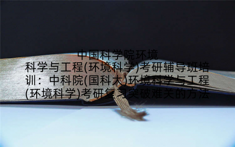 中国科学院环境科学与工程(环境科学)考研辅导班培训：中科院(国科大)环境科学与工程(环境科学)考研复习突破难关的方法