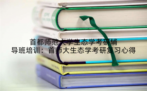 首都师范大学生态学考研辅导班培训：首师大生态学考研复习心得