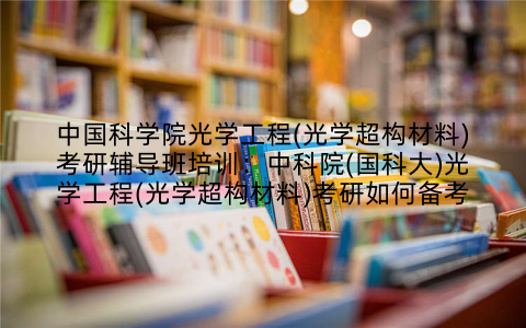 中国科学院光学工程(光学超构材料)考研辅导班培训：中科院(国科大)光学工程(光学超构材料)考研如何备考
