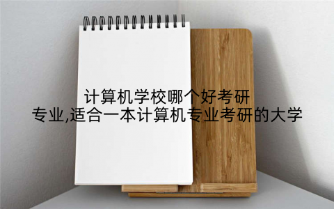 计算机学校哪个好考研专业,适合一本计算机专业考研的大学