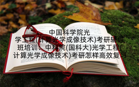 中国科学院光学工程(计算光学成像技术)考研辅导班培训：中科院(国科大)光学工程(计算光学成像技术)考研怎样高效复习
