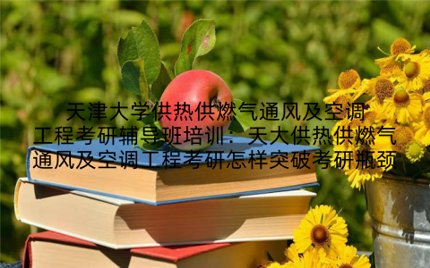 天津大学供热供燃气通风及空调工程考研辅导班培训：天大供热供燃气通风及空调工程考研怎样突破考研瓶颈