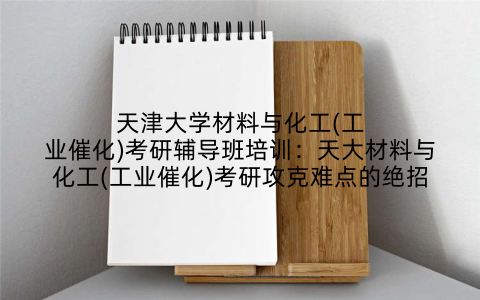 天津大学材料与化工(工业催化)考研辅导班培训：天大材料与化工(工业催化)考研攻克难点的绝招
