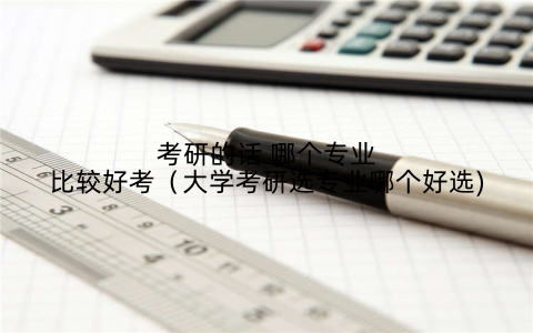 考研的话 哪个专业比较好考（大学考研选专业哪个好选)
