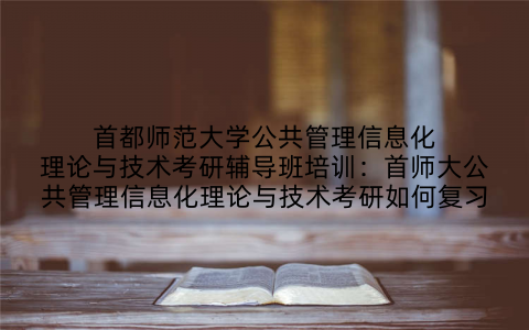 首都师范大学公共管理信息化理论与技术考研辅导班培训：首师大公共管理信息化理论与技术考研如何复习