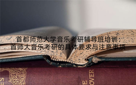 首都师范大学音乐考研辅导班培训：首师大音乐考研的具体要求与注意事项