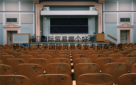 国际贸易哪个好考研究生,大学国际贸易专业考研难不难