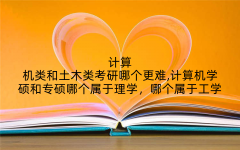 计算机类和土木类考研哪个更难,计算机学硕和专硕哪个属于理学，哪个属于工学