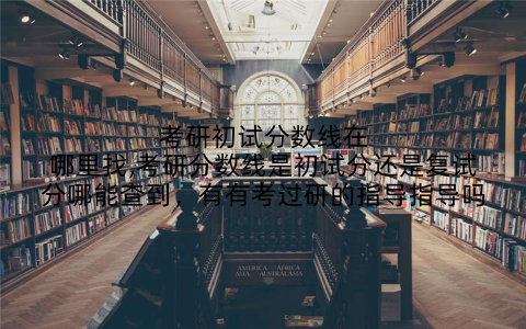 考研初试分数线在哪里找,考研分数线是初试分还是复试分哪能查到，有有考过研的指导指导吗