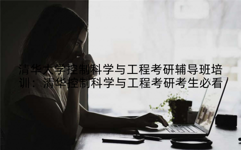 清华大学控制科学与工程考研辅导班培训：清华控制科学与工程考研考生必看