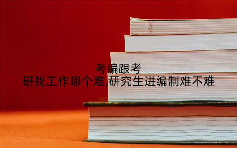 考编跟考研找工作哪个难,研究生进编制难不难