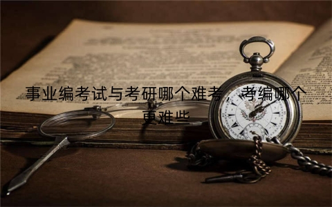 事业编考试与考研哪个难考，考编哪个更难些
