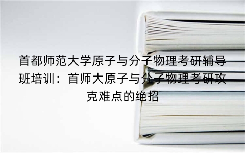 首都师范大学原子与分子物理考研辅导班培训:首师大原子与分子物理考研攻克难点的绝招
