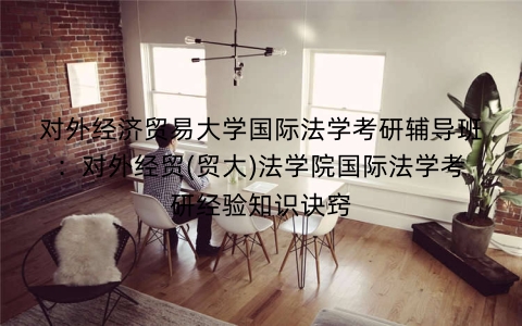 对外经济贸易大学国际法学考研辅导班:对外经贸(贸大)法学院国际法学考研经验知识诀窍