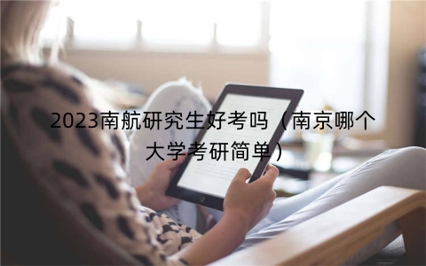 2023南航研究生好考吗（南京哪个大学考研简单）