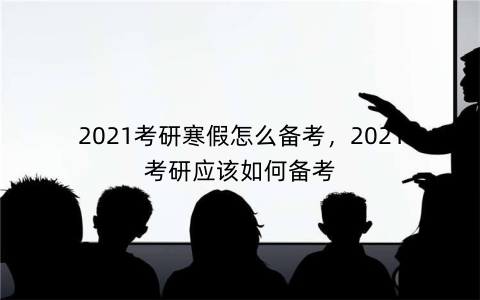 2021考研寒假怎么备考，2021考研应该如何备考