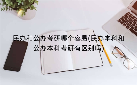 民办和公办考研哪个容易(民办本科和公办本科考研有区别吗)