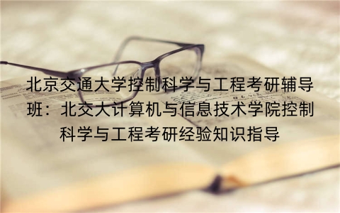 北京交通大学控制科学与工程考研辅导班:北交大计算机与信息技术学院控制科学与工程考研经验知识指导