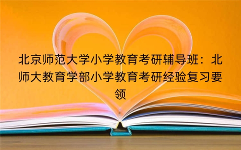 北京师范大学小学教育考研辅导班：北师大教育学部小学教育考研经验复习要领