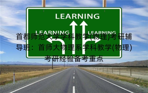 首都师范大学学科教学(物理)考研辅导班:首师大物理系学科教学(物理)考研经验备考重点