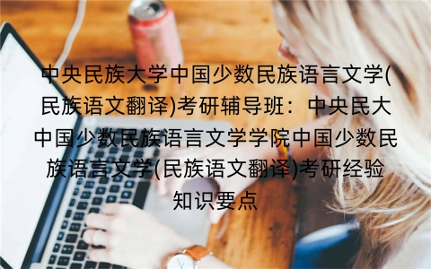 中央民族大学中国少数民族语言文学(民族语文翻译)考研辅导班:中央民大中国少数民族语言文学学院中国少数民族语言文学(民族语文翻译)考研经验知识要点