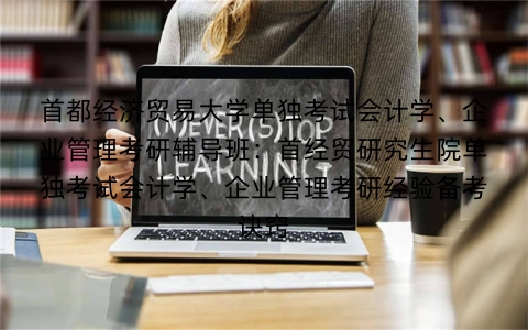 首都经济贸易大学单独考试会计学、企业管理考研辅导班:首经贸研究生院单独考试会计学、企业管理考研经验备考诀窍