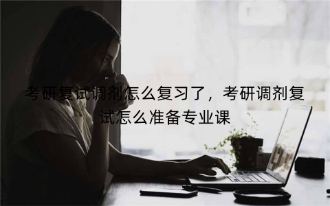 考研复试调剂怎么复习了，考研调剂复试怎么准备专业课