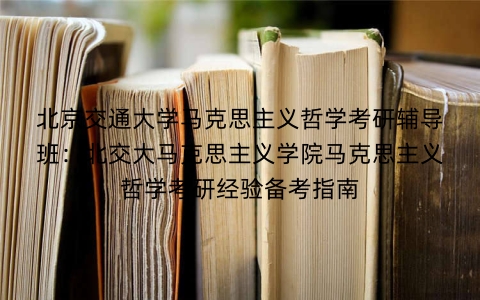 北京交通大学马克思主义哲学考研辅导班:北交大马克思主义学院马克思主义哲学考研经验备考指南