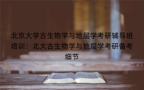 北京大学古生物学与地层学考研辅导班培训：北大古生物学与地层学考研备考细节