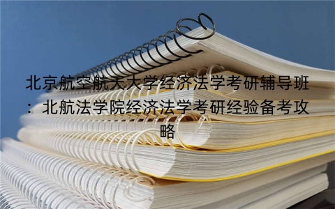 北京航空航天大学经济法学考研辅导班：北航法学院经济法学考研经验备考攻略