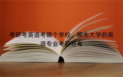 考研考英语考哪个学校，哪些大学的英语专业考研好考