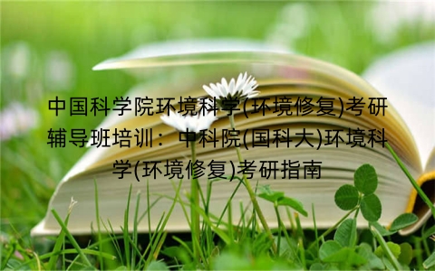 中国科学院环境科学(环境修复)考研辅导班培训:中科院(国科大)环境科学(环境修复)考研指南