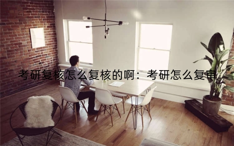 考研复核怎么复核的啊：考研怎么复审