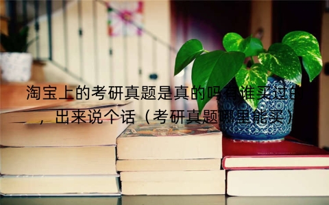 淘宝上的考研真题是真的吗有谁买过的，出来说个话（考研真题哪里能买）