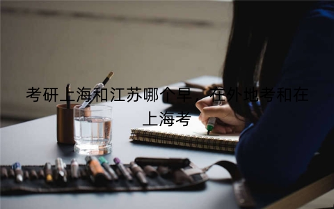 考研上海和江苏哪个早，在外地考和在上海考