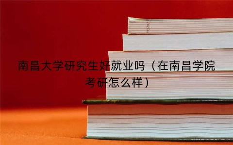 南昌大学研究生好就业吗（在南昌学院考研怎么样）